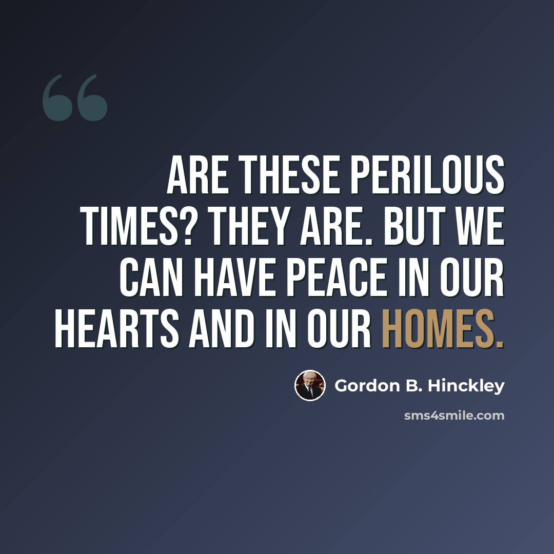 “Are these perilous times? They are. But we can have peace in our hearts and in our homes.” quote by Gordon B. Hinckley