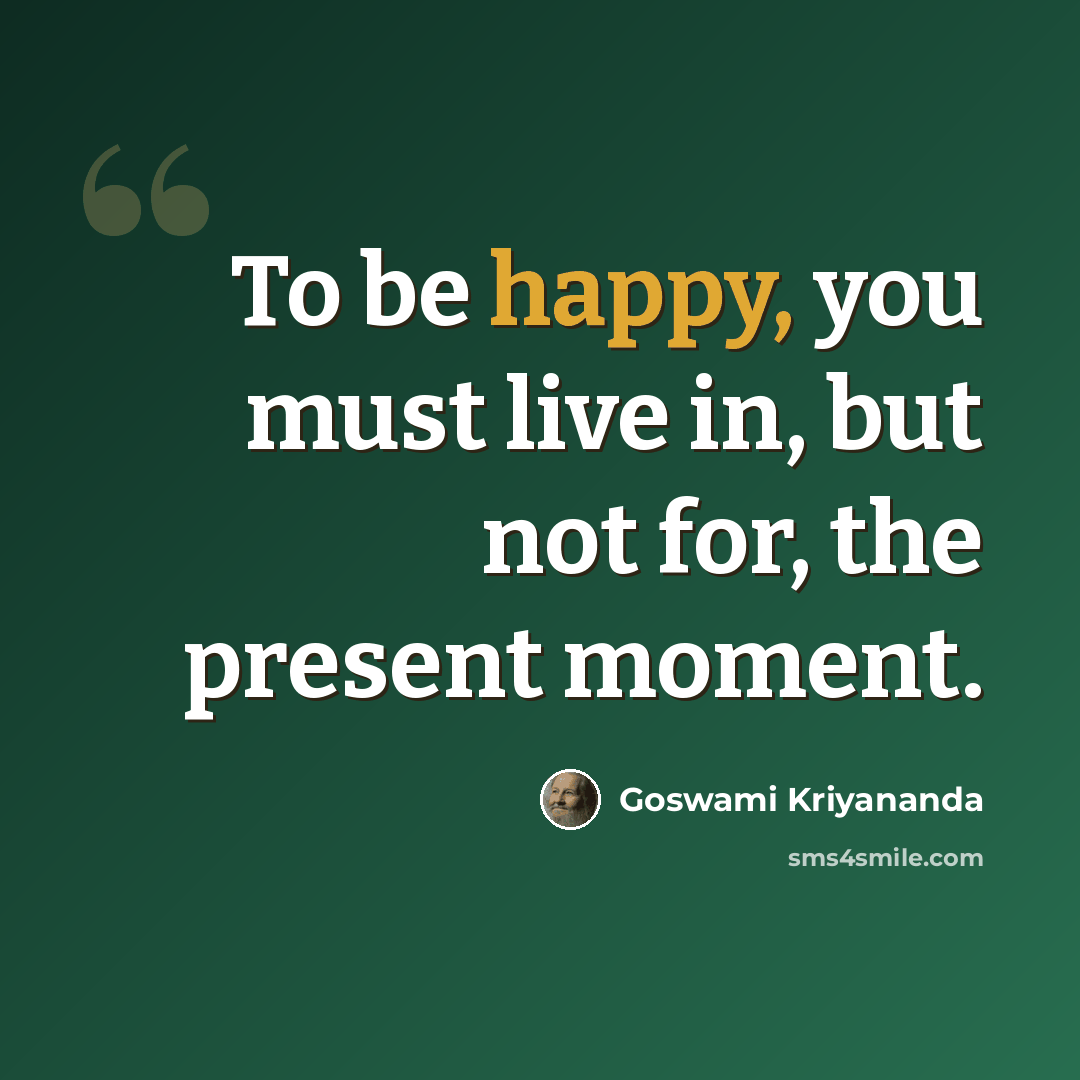 “To be happy, you must live in, but not for, the present moment.” quote by Goswami Kriyananda