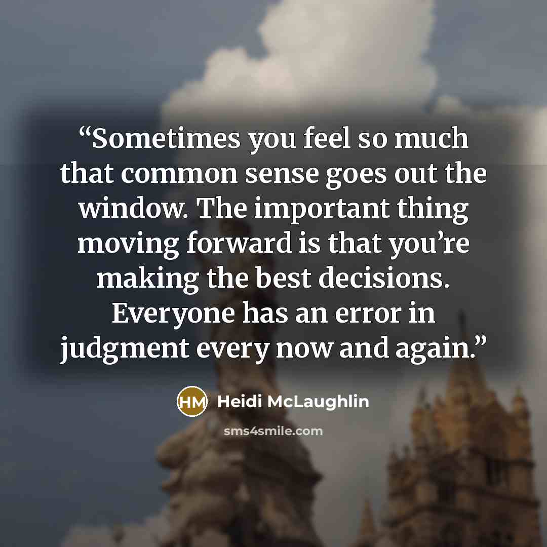 “Sometimes you feel so much that common sense goes out the window. The important thing moving forward is that you’re making the best decisions. Everyone has an error in judgment every now and again.” quote by Heidi McLaughlin