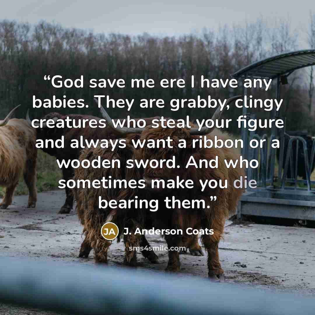 “God save me ere I have any babies. They are grabby, clingy creatures who steal your figure and always want a ribbon or a wooden sword. And who sometimes make you die bearing them.” quote by J. Anderson Coats