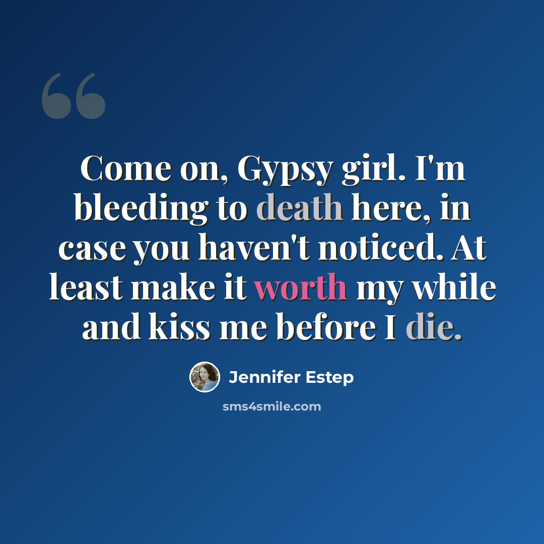 “Come on, Gypsy girl. I'm bleeding to death here, in case you haven't noticed. At least make it worth my while and kiss me before I die.” quote by Jennifer Estep