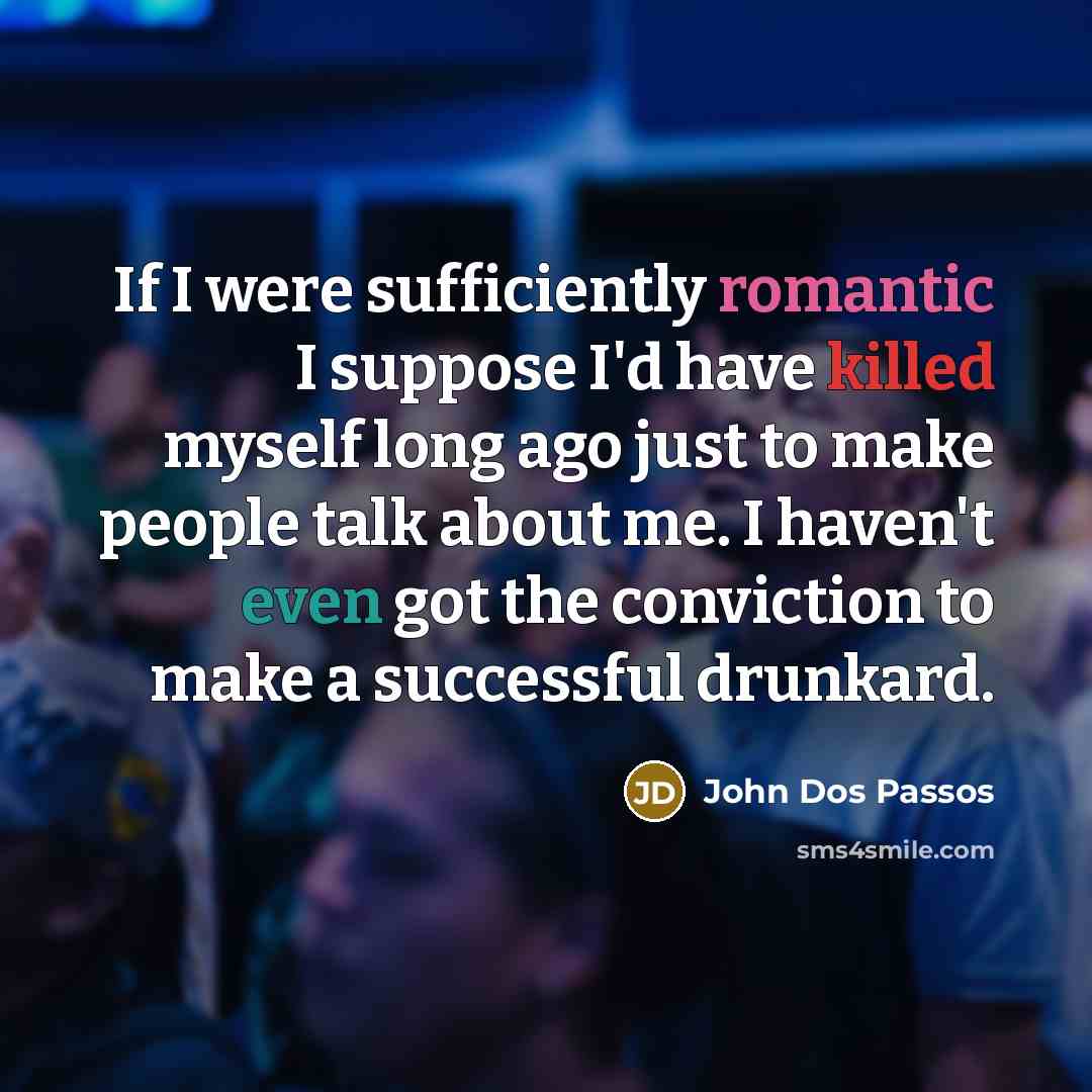 “If I were sufficiently romantic I suppose I'd have killed myself long ago just to make people talk about me. I haven't even got the conviction to make a successful drunkard.” quote by John Dos Passos