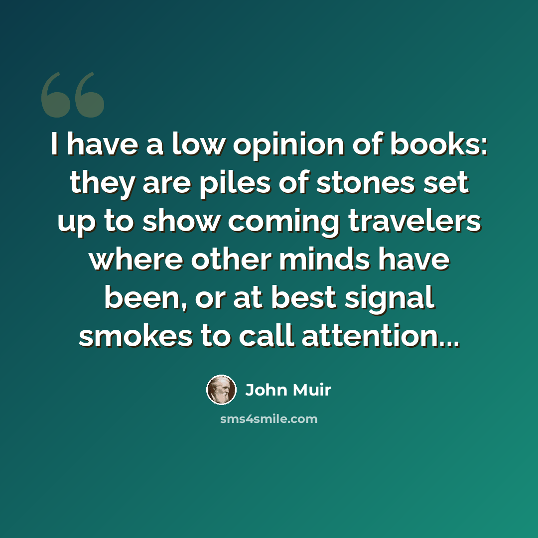 “I have a low opinion of books: they are piles of stones set up to show coming travelers where other minds have been, or at best signal smokes to call attention...” quote by John Muir
