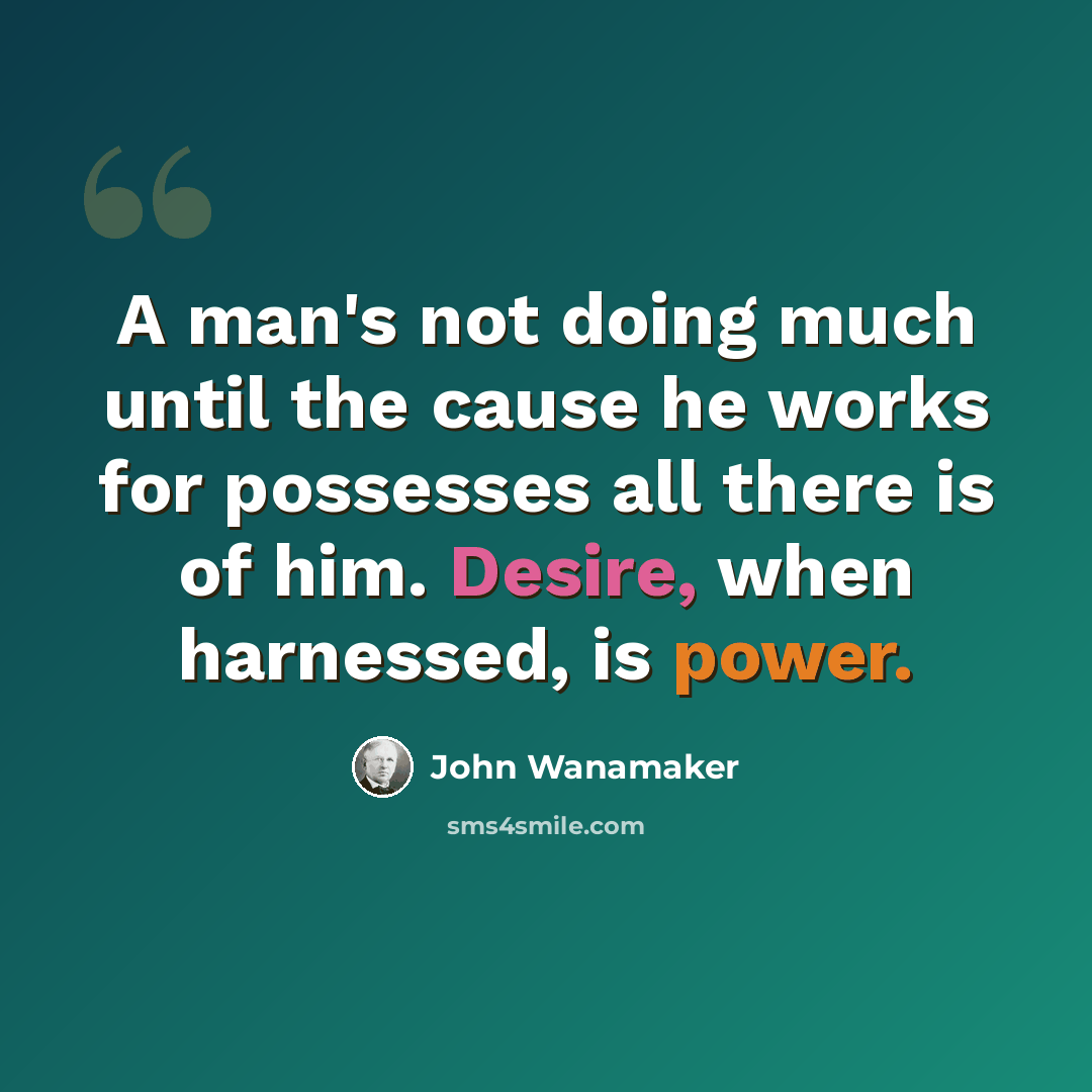 “A man's not doing much until the cause he works for possesses all there is of him. Desire, when harnessed, is power.” quote by John Wanamaker