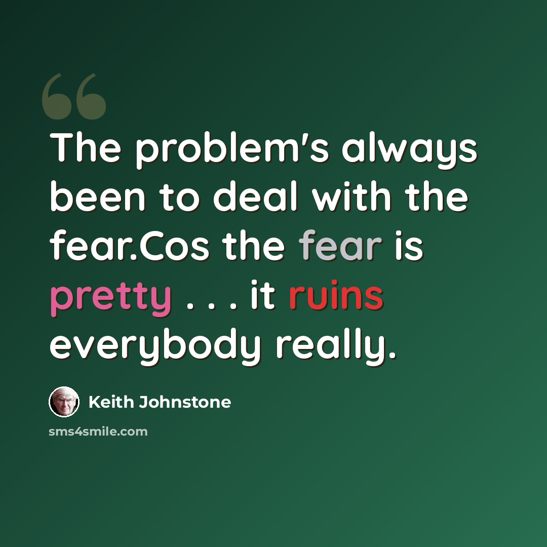 “The problem's always been to deal with the fear.Cos the fear is pretty . . . it ruins everybody really.” quote by Keith Johnstone