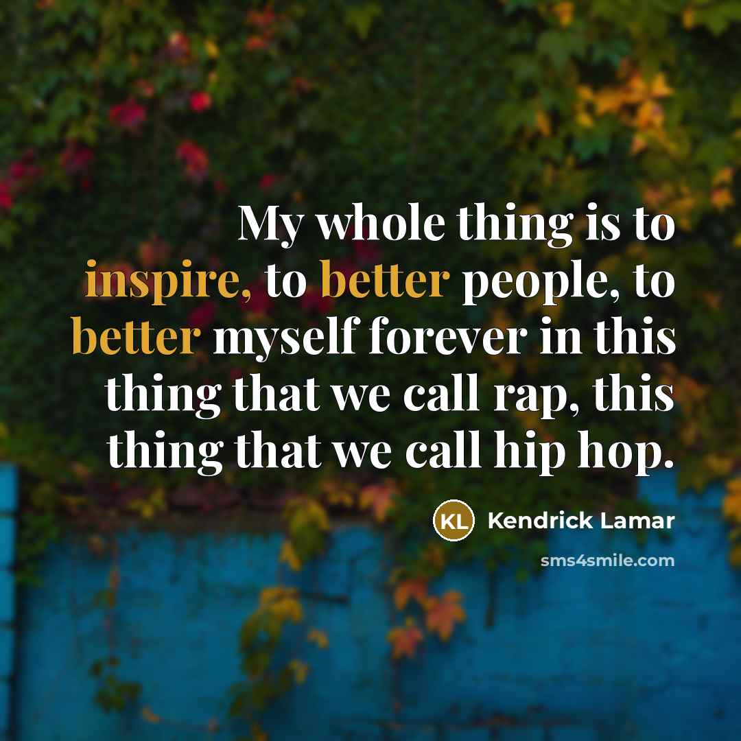 “My whole thing is to inspire, to better people, to better myself forever in this thing that we call rap, this thing that we call hip hop.” quote by Kendrick Lamar