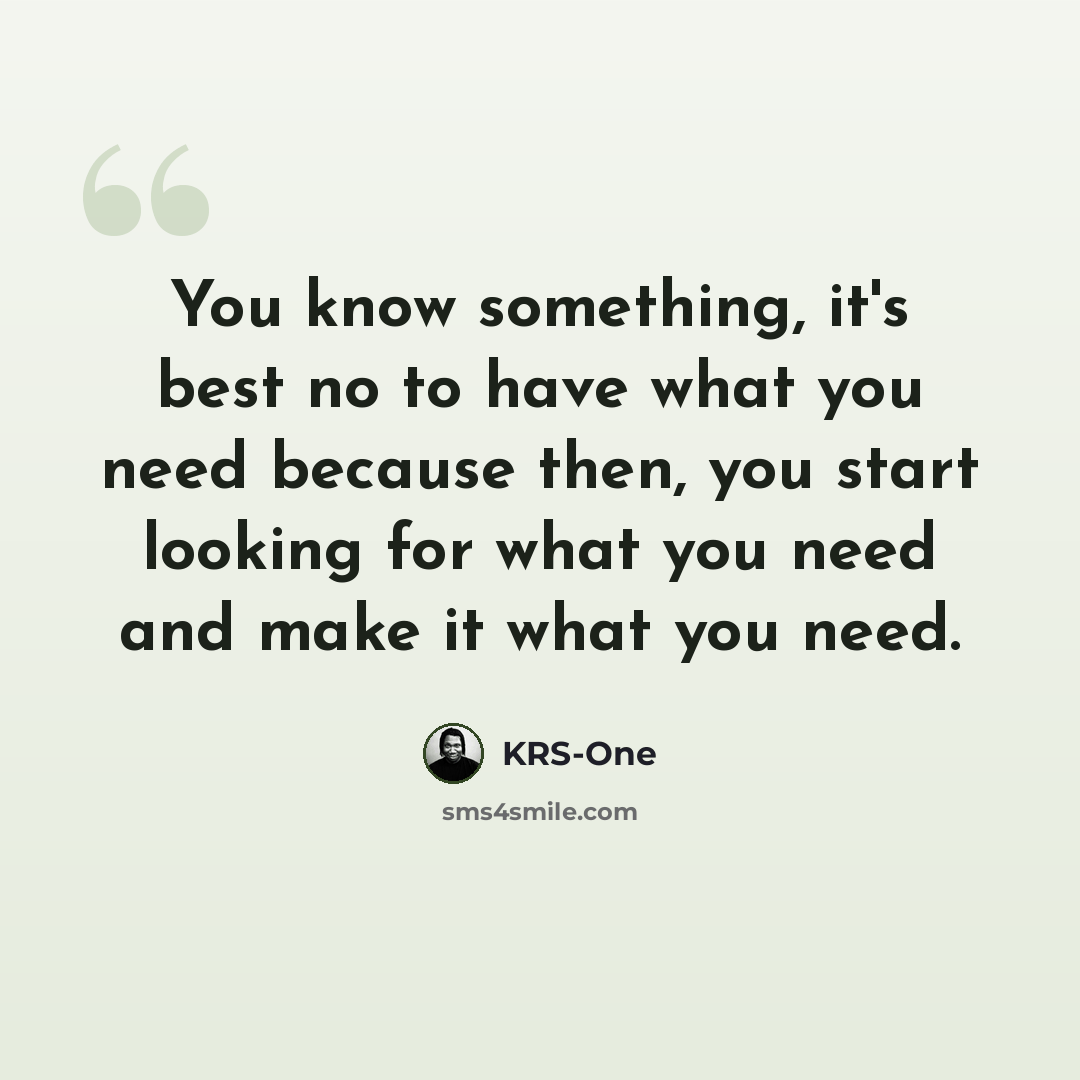 “You know something, it's best no to have what you need because then, you start looking for what you need and make it what you need.” quote by KRS-One