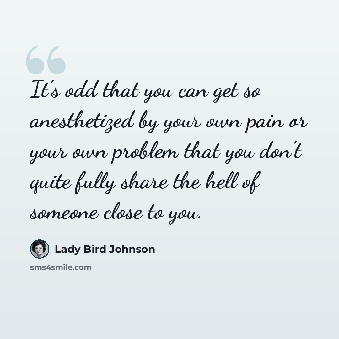 “It's odd that you can get so anesthetized by your own pain or your own problem that you don't quite fully share the hell of someone close to you.” quote by Lady Bird Johnson