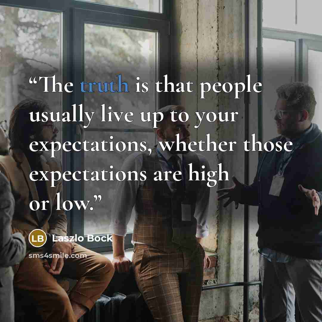 “The truth is that people usually live up to your expectations, whether those expectations are high or low.” quote by Laszlo Bock