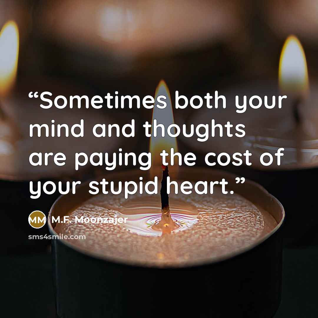“Sometimes both your mind and thoughts are paying the cost of your stupid heart.” quote by M.F. Moonzajer