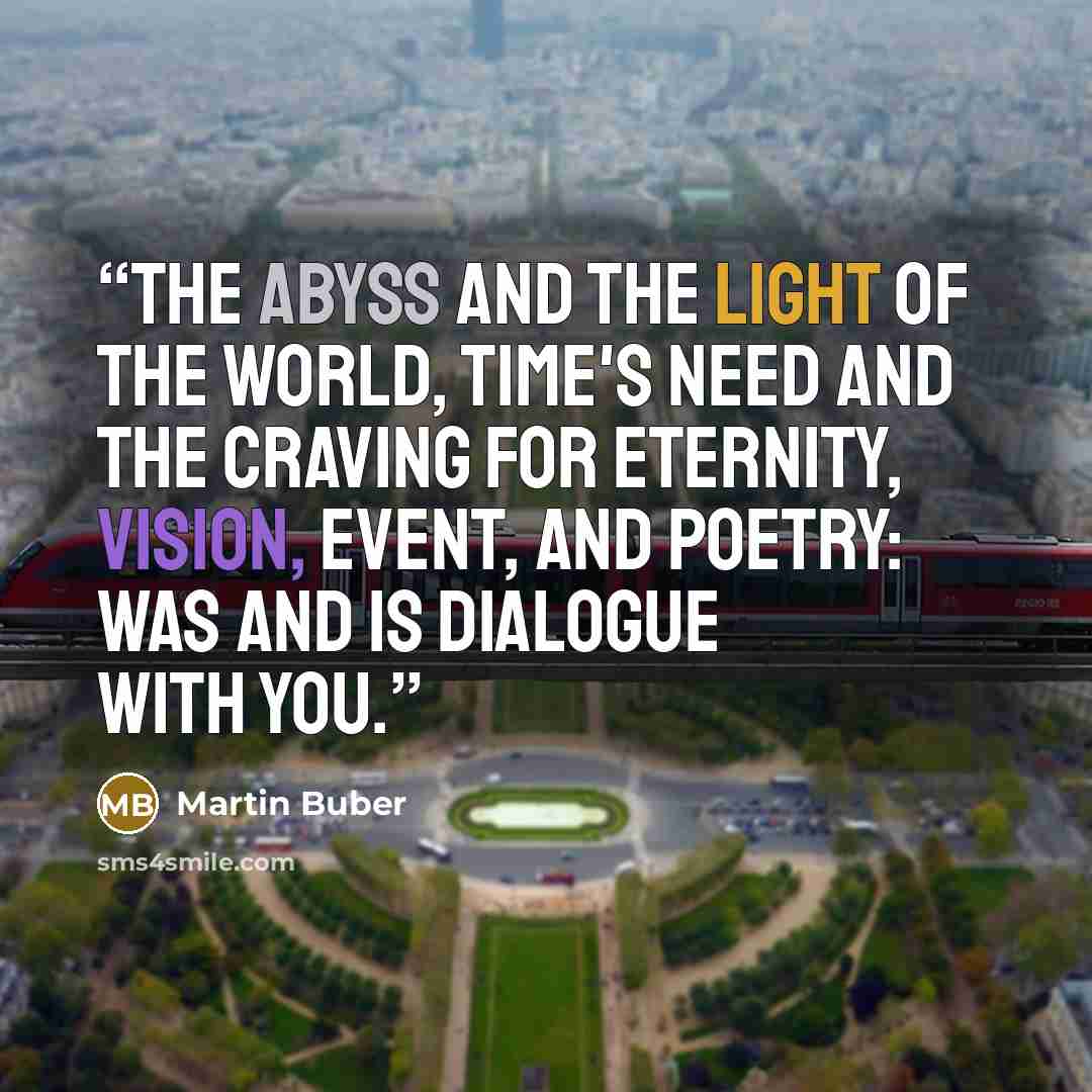 “The abyss and the light of the world, Time's need and the craving for eternity, Vision, event, and poetry: Was and is dialogue with you.” quote by Martin Buber