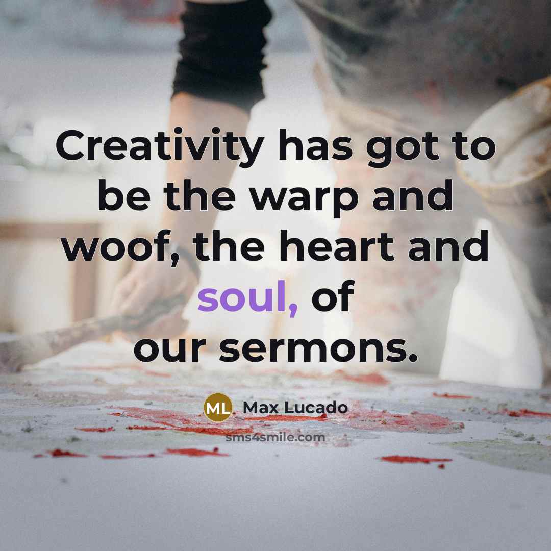 “Creativity has got to be the warp and woof, the heart and soul, of our sermons.” quote by Max Lucado