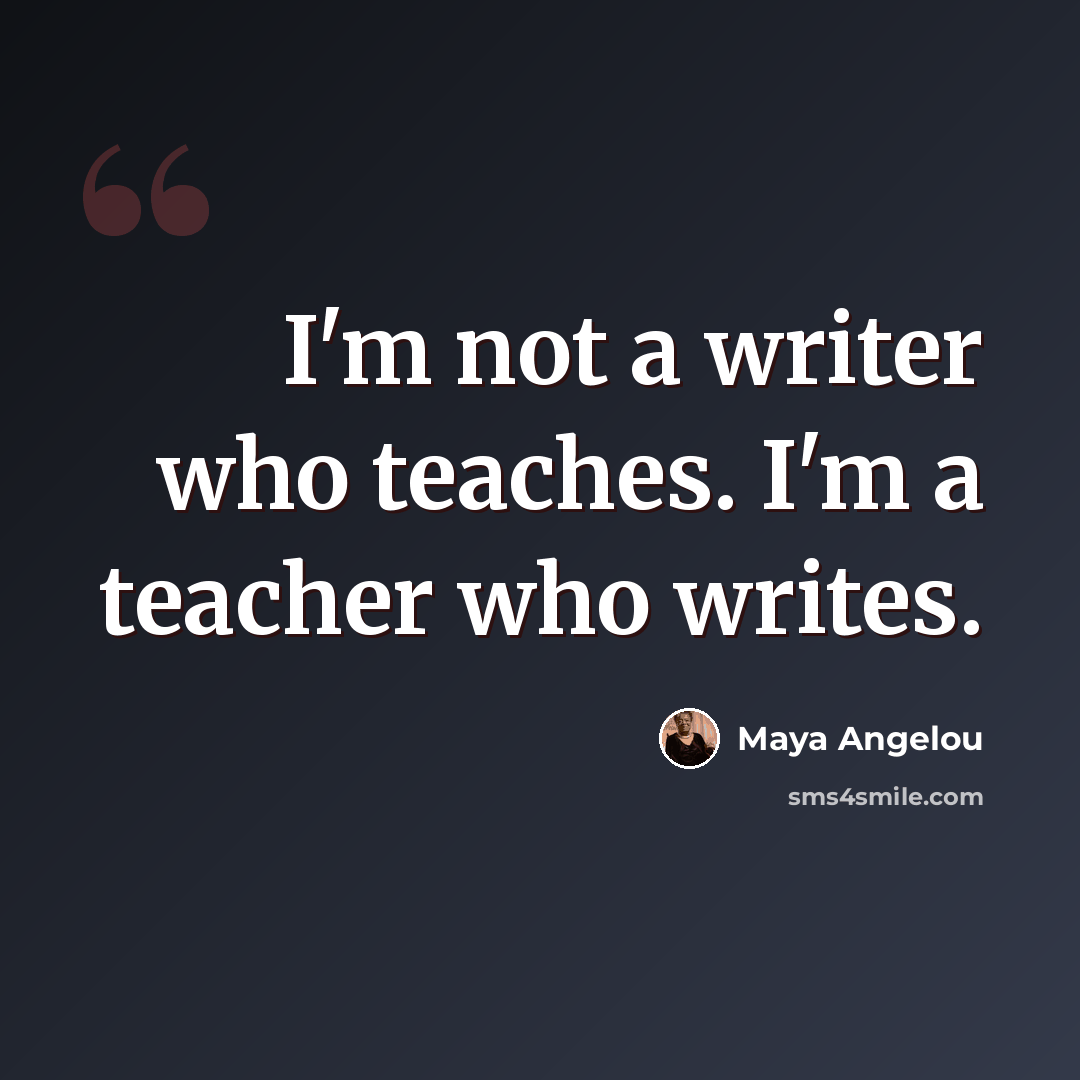 “I'm not a writer who teaches. I'm a teacher who writes.” quote by Maya Angelou