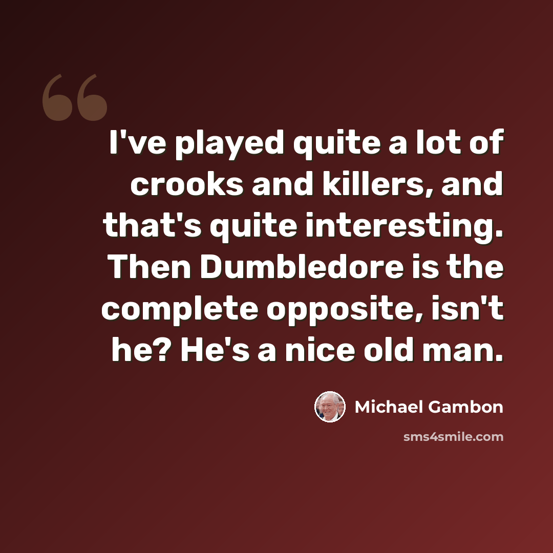 “I've played quite a lot of crooks and killers, and that's quite interesting. Then Dumbledore is the complete opposite, isn't he? He's a nice old man.” quote by Michael Gambon