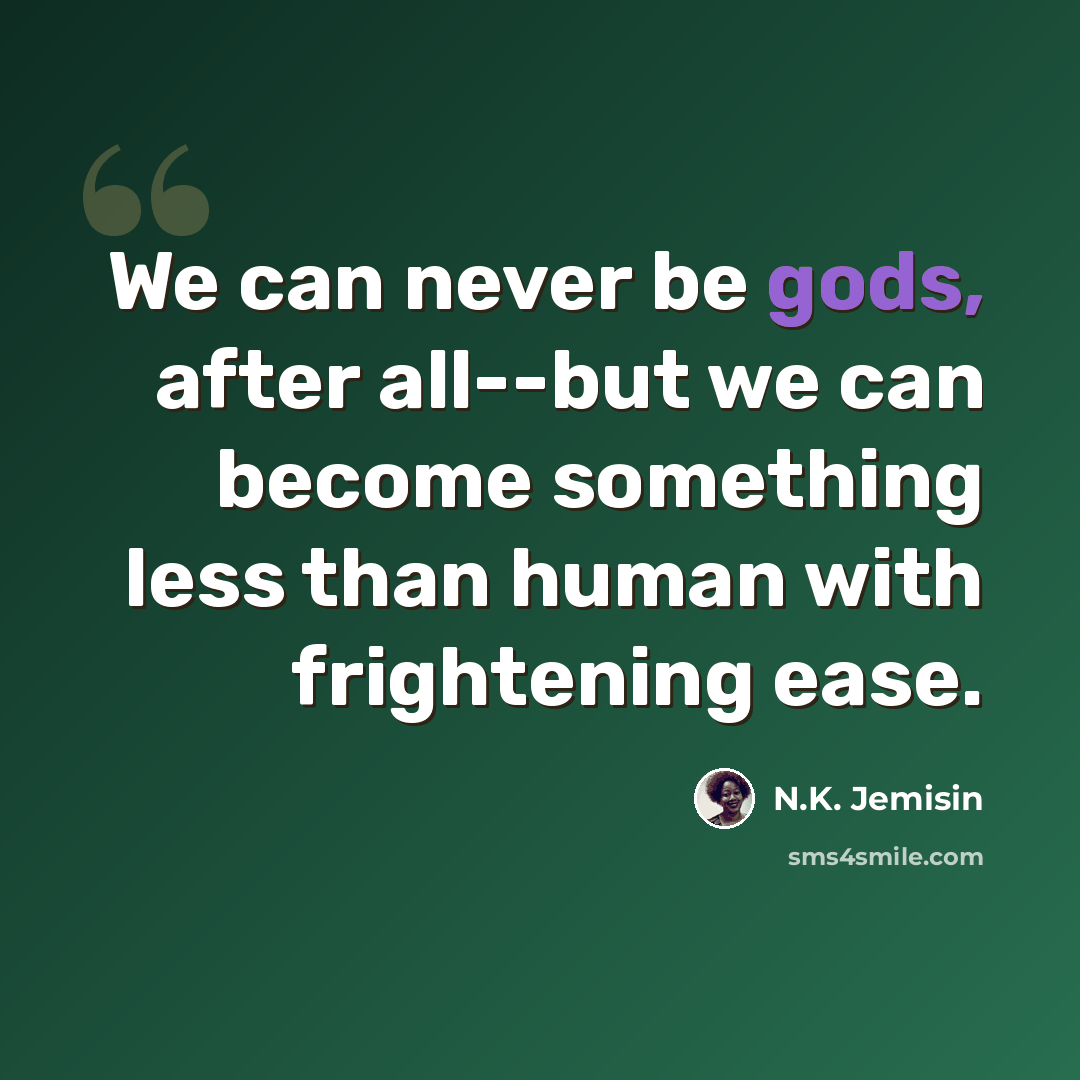 “We can never be gods, after all--but we can become something less than human with frightening ease.” quote by N.K. Jemisin