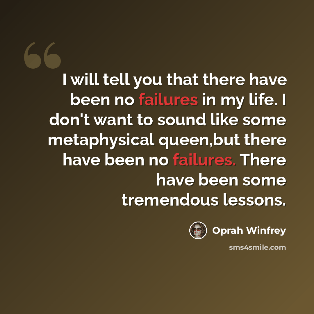 “I will tell you that there have been no failures in my life. I don't want to sound like some metaphysical queen,but there have been no failures. There have been some tremendous lessons.” quote by Oprah Winfrey