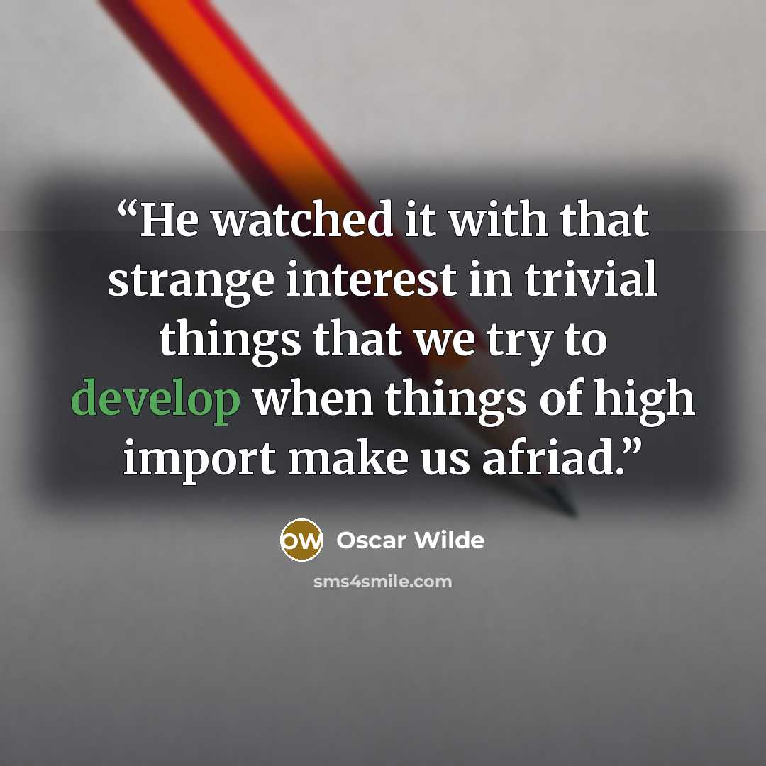 “He watched it with that strange interest in trivial things that we try to develop when things of high import make us afriad.” quote by Oscar Wilde