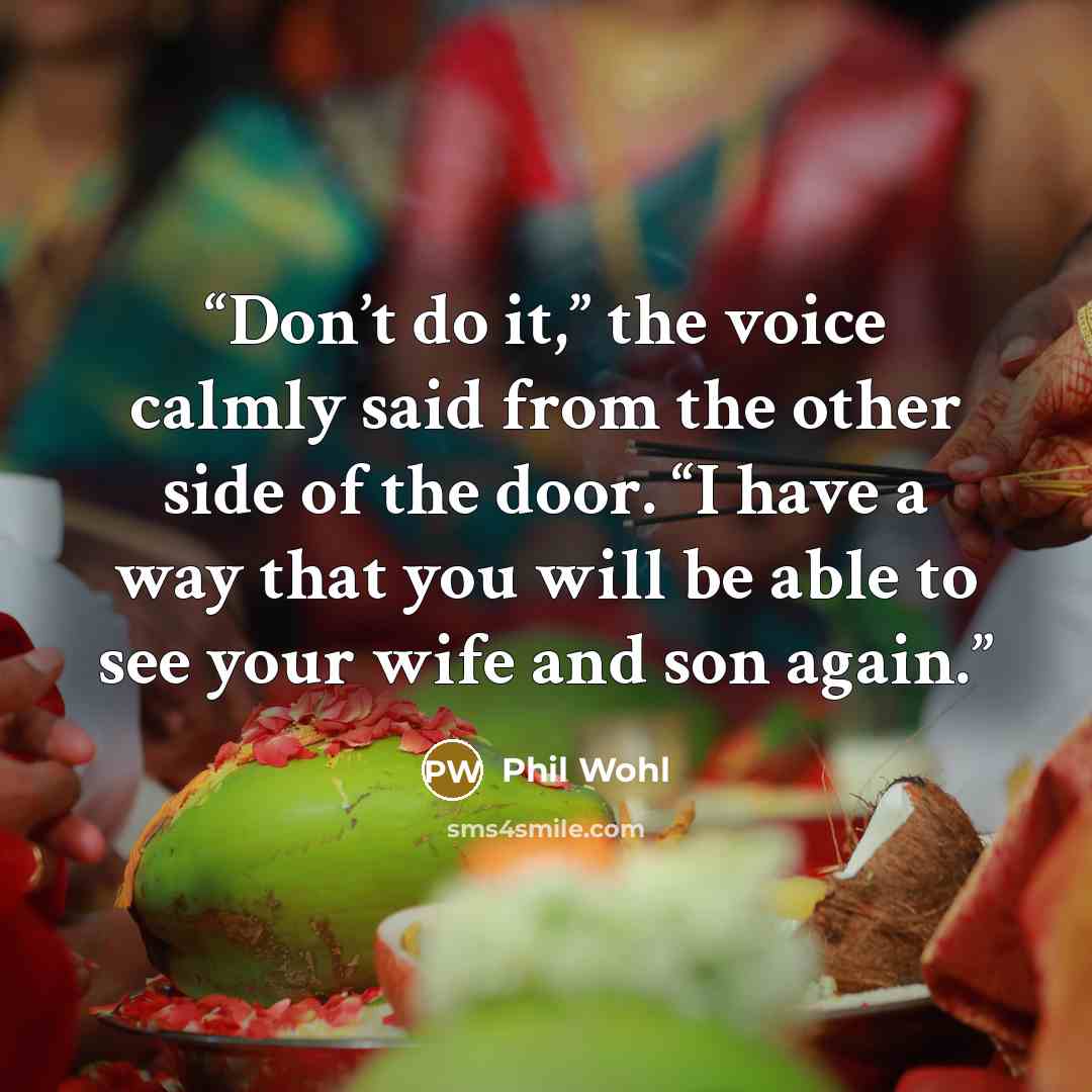 “Don’t do it,” the voice calmly said from the other side of the door. “I have a way that you will be able to see your wife and son again.” quote by Phil Wohl
