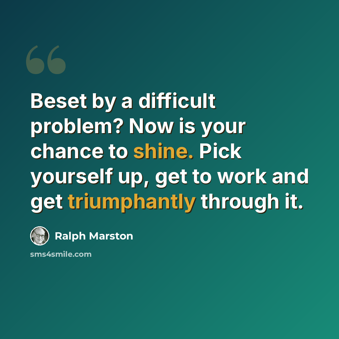“Beset by a difficult problem? Now is your chance to shine. Pick yourself up, get to work and get triumphantly through it.” quote by Ralph Marston
