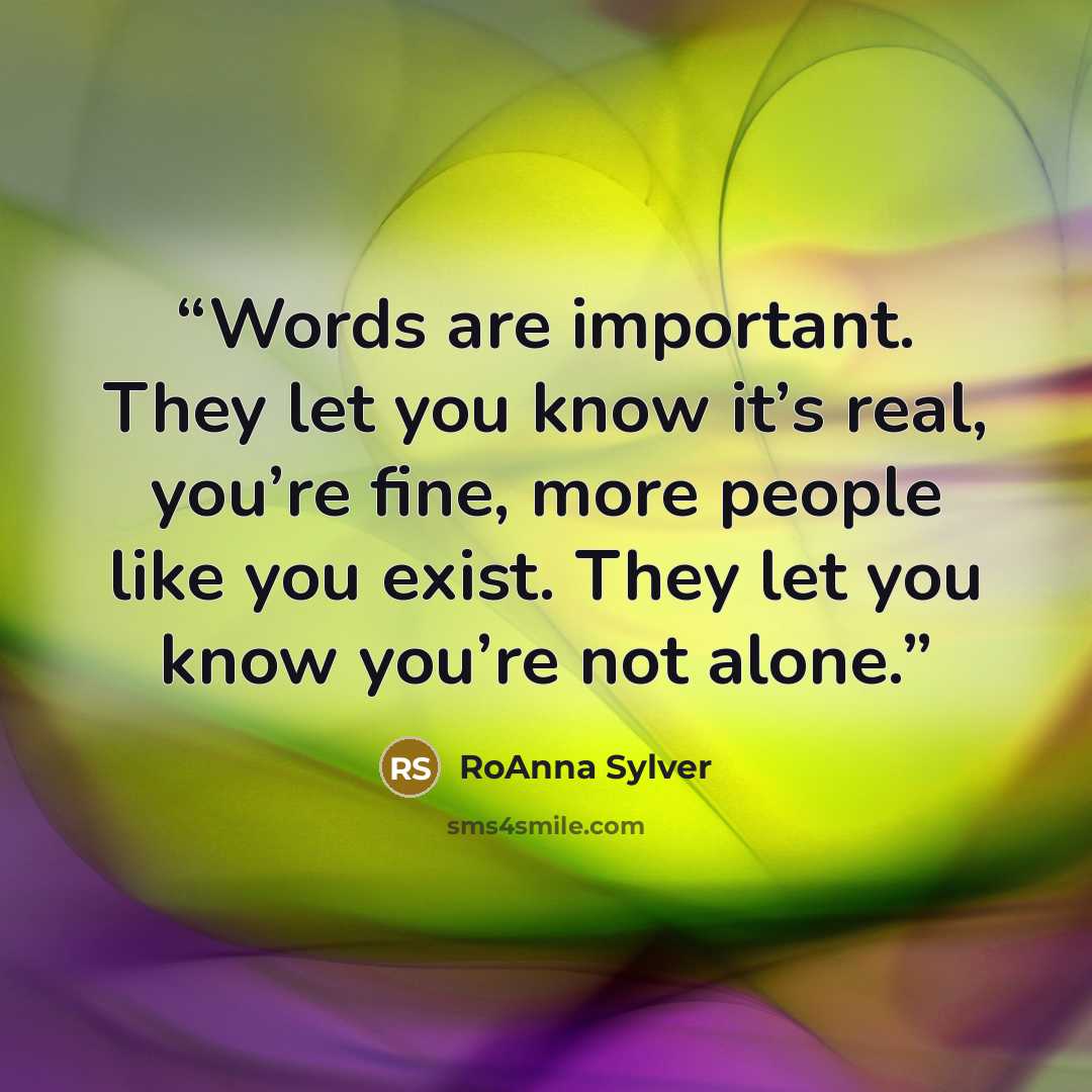 “Words are important. They let you know it’s real, you’re fine, more people like you exist. They let you know you’re not alone.” quote by RoAnna Sylver