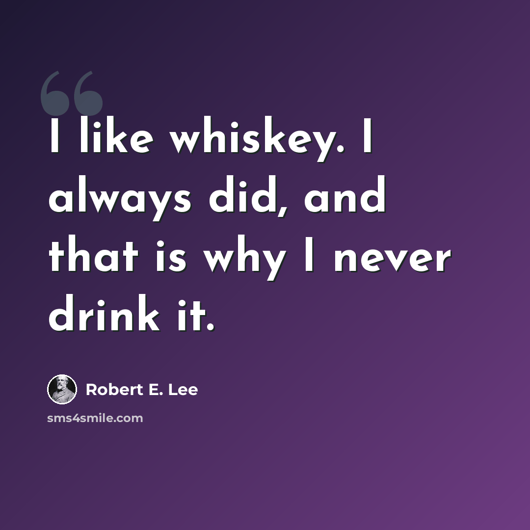 “I like whiskey. I always did, and that is why I never drink it.” quote by Robert E. Lee