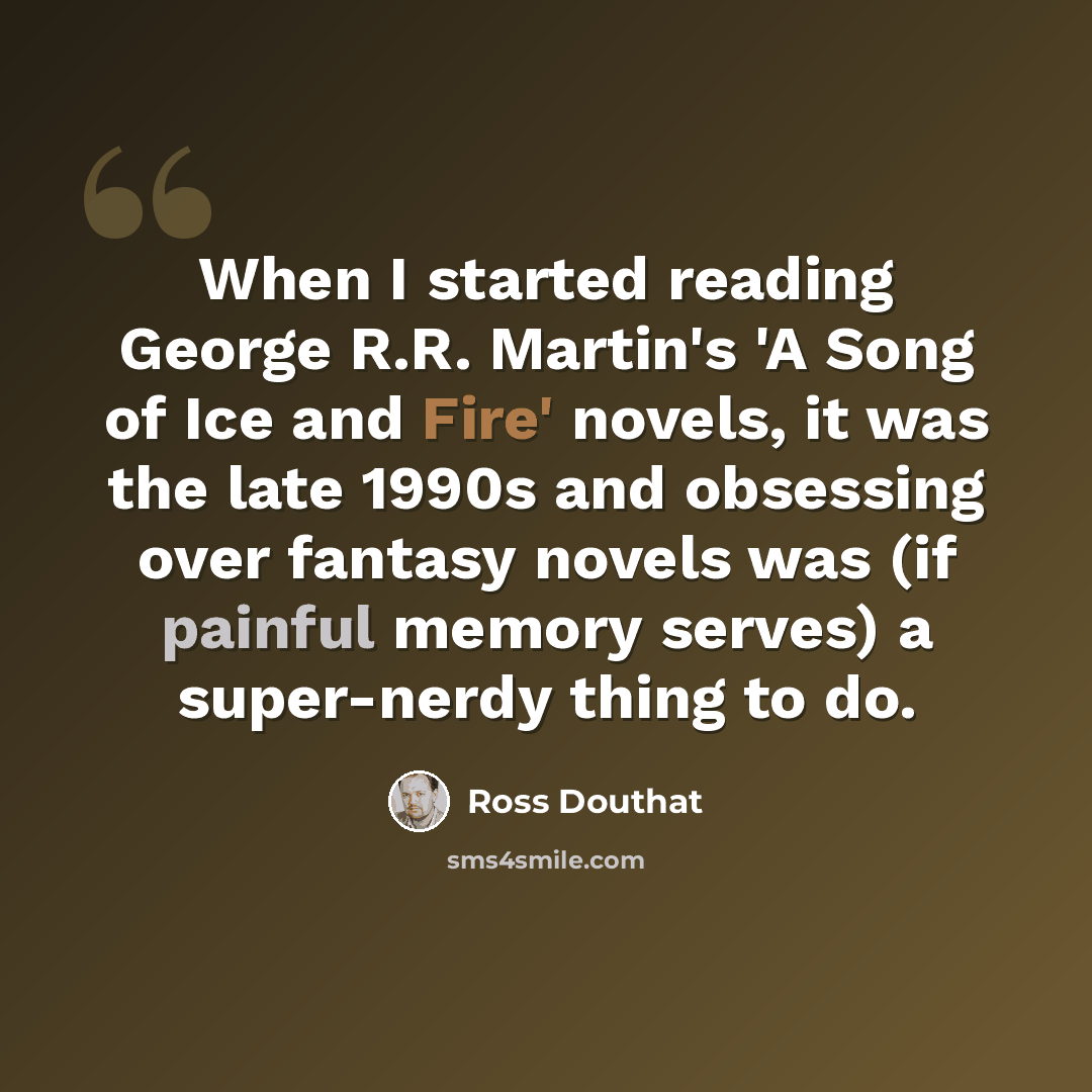 “When I started reading George R.R. Martin's 'A Song of Ice and Fire' novels, it was the late 1990s and obsessing over fantasy novels was (if painful memory serves) a super-nerdy thing to do.” quote by Ross Douthat