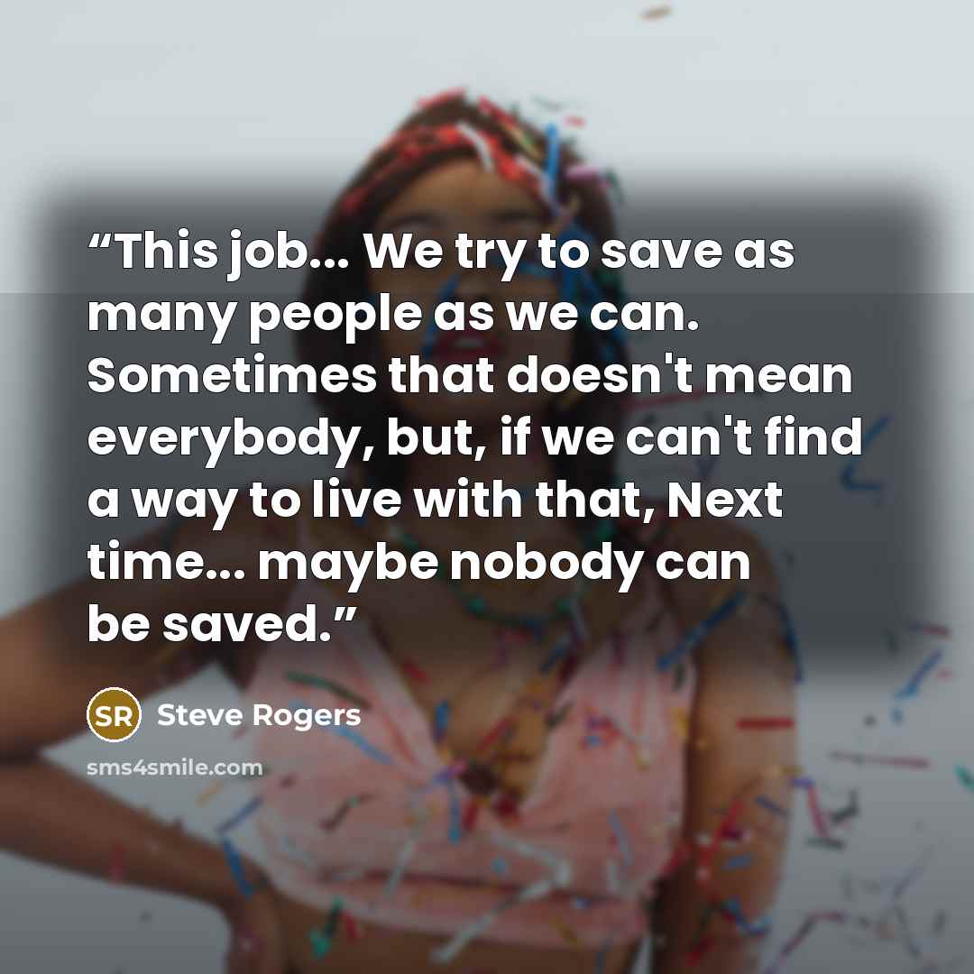 “This job... We try to save as many people as we can. Sometimes that doesn't mean everybody, but, if we can't find a way to live with that, Next time... maybe nobody can be saved.” quote by Steve Rogers