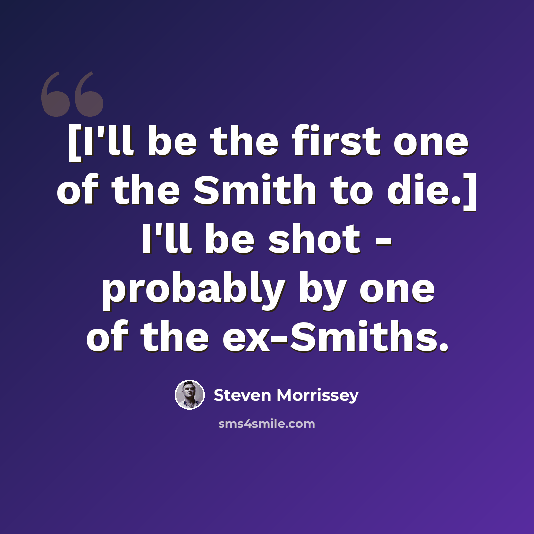 “[I'll be the first one of the Smith to die.] I'll be shot - probably by one of the ex-Smiths.” quote by Steven Morrissey