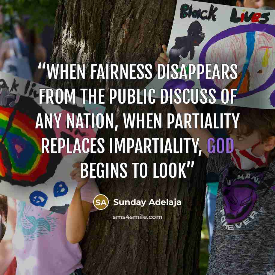 “When fairness disappears from the public discuss of any nation, when partiality replaces impartiality, God begins to look” quote by Sunday Adelaja