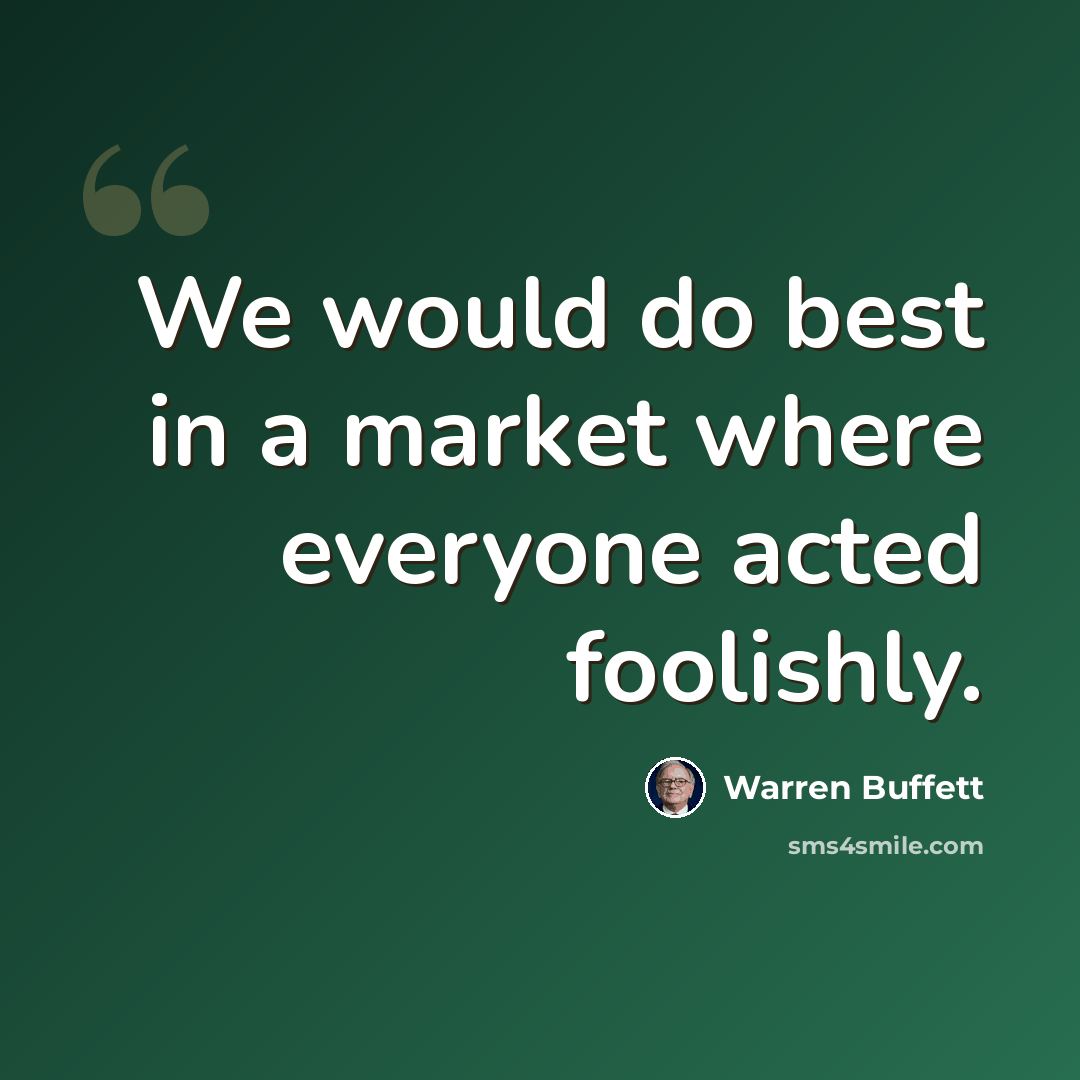 “We would do best in a market where everyone acted foolishly.” quote by Warren Buffett
