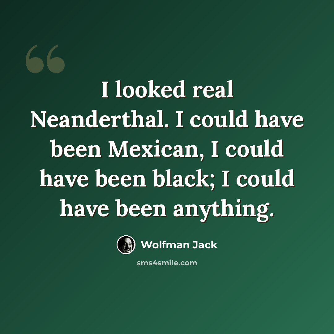 “I looked real Neanderthal. I could have been Mexican, I could have been black; I could have been anything.” quote by Wolfman Jack
