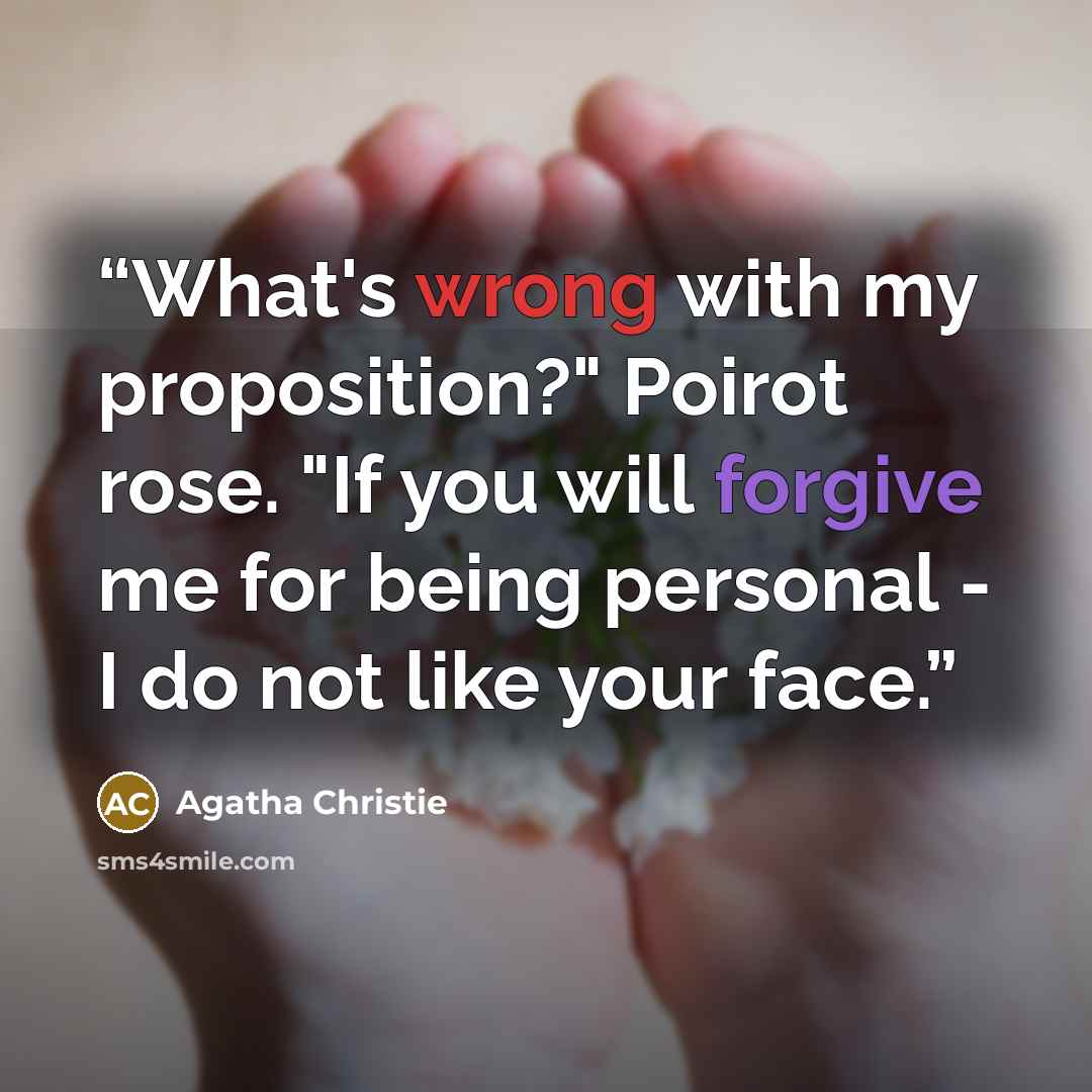 “What's wrong with my proposition?" Poirot rose. "If you will forgive me for being personal - I do not like your face.” quote by Agatha Christie