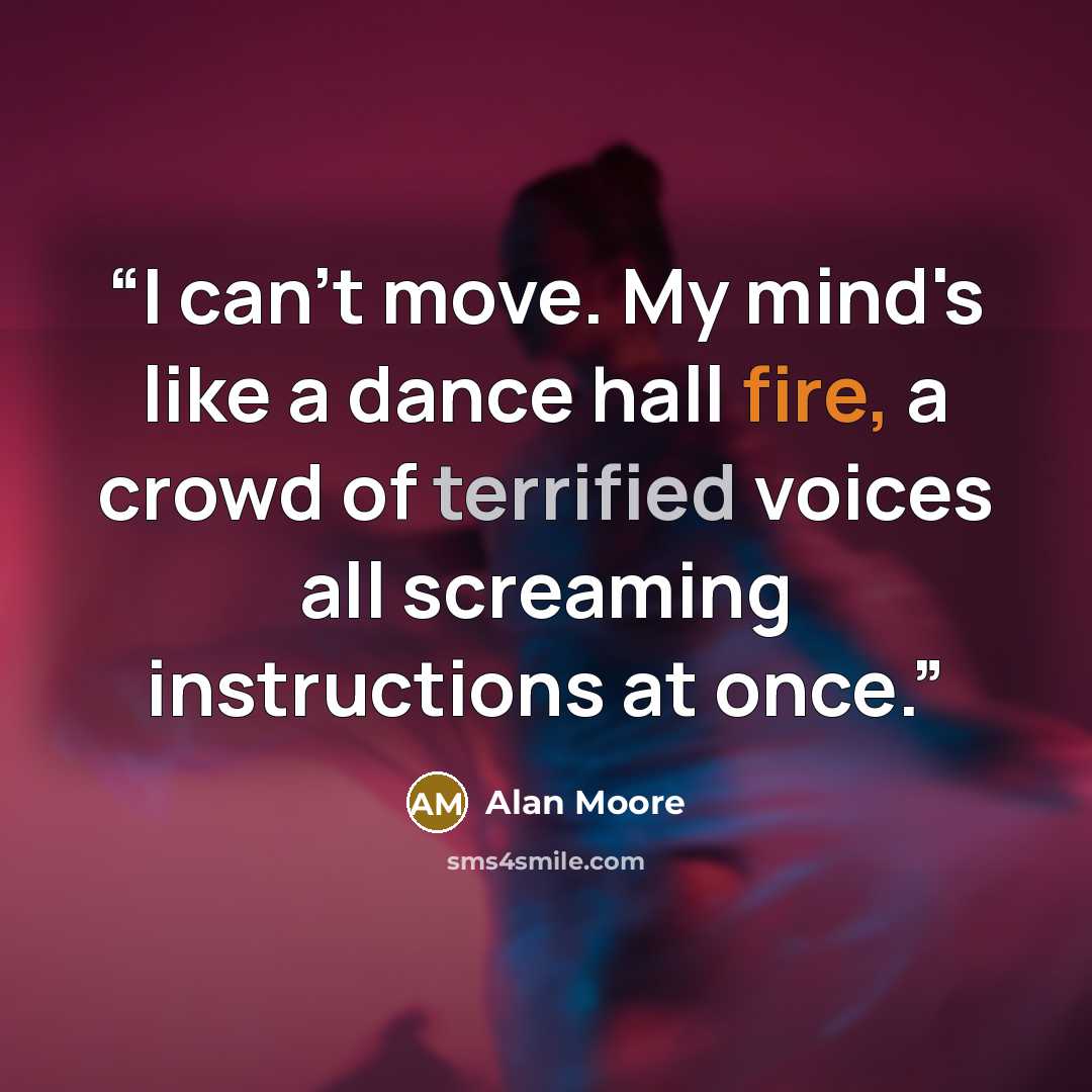 “I can't move. My mind's like a dance hall fire, a crowd of terrified voices all screaming instructions at once.” quote by Alan Moore