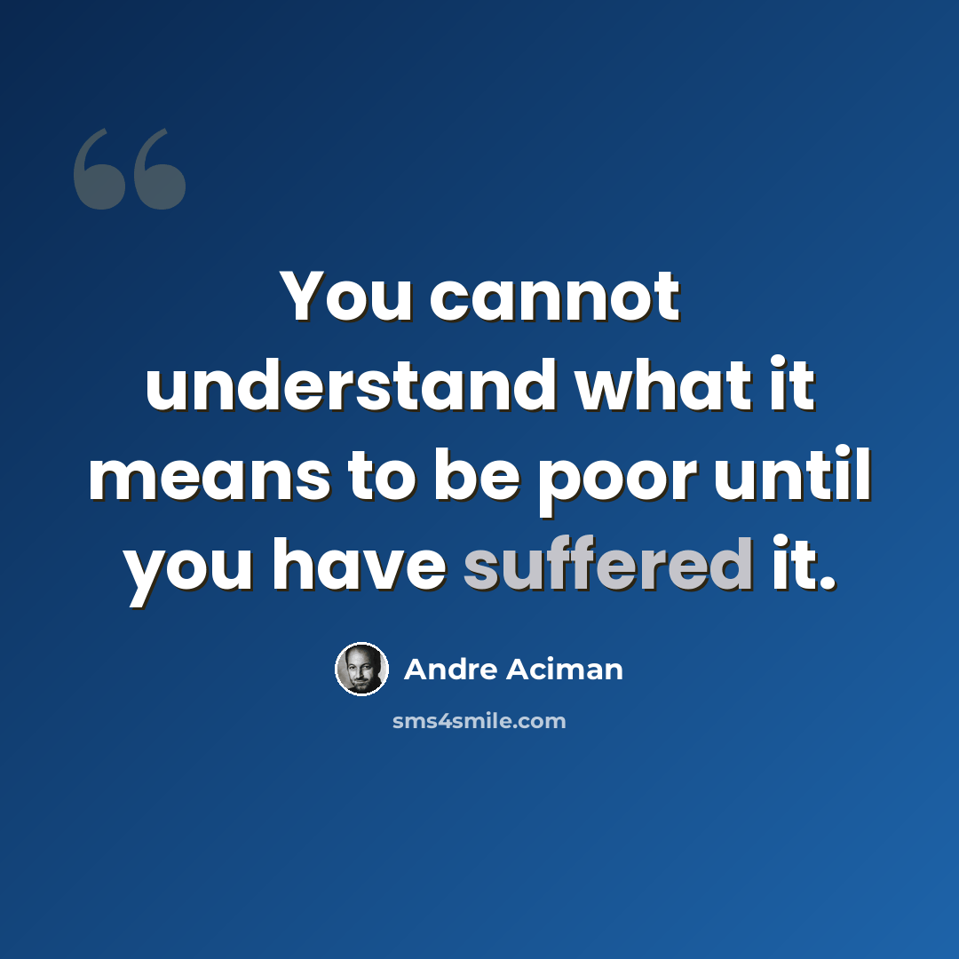 “You cannot understand what it means to be poor until you have suffered it.” quote by Andre Aciman