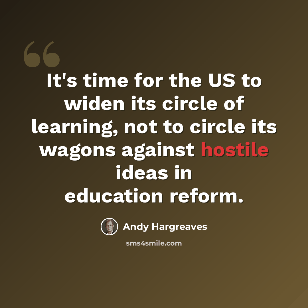 “It's time for the US to widen its circle of learning, not to circle its wagons against hostile ideas in education reform.” quote by Andy Hargreaves