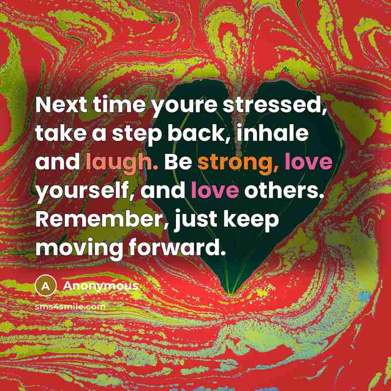 “Next time youre stressed, take a step back, inhale and laugh. Be strong, love yourself, and love others. Remember, just keep moving forward.” quote by Anonymous