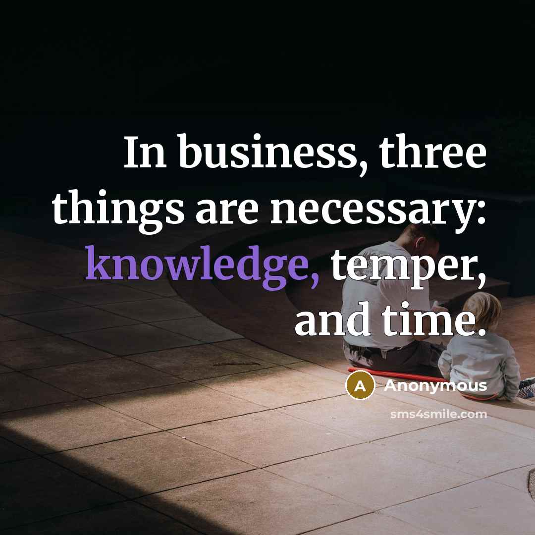“In business, three things are necessary: knowledge, temper, and time.” quote by Anonymous