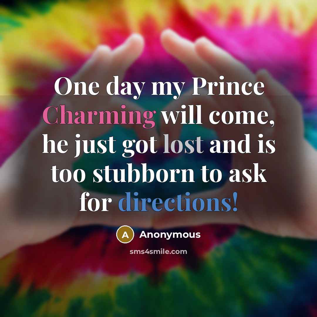 “One day my Prince Charming will come, he just got lost and is too stubborn to ask for directions!” quote by Anonymous