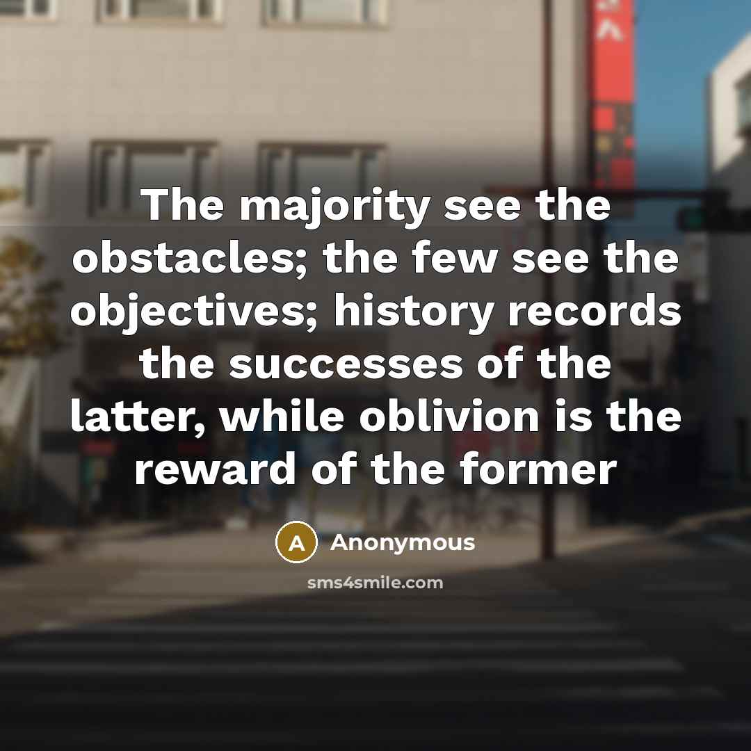 “The majority see the obstacles; the few see the objectives; history records the successes of the latter, while oblivion is the reward of the former” quote by Anonymous