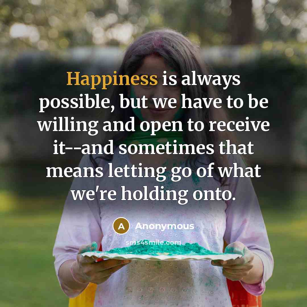 “Happiness is always possible, but we have to be willing and open to receive it--and sometimes that means letting go of what we're holding onto.” quote by Anonymous