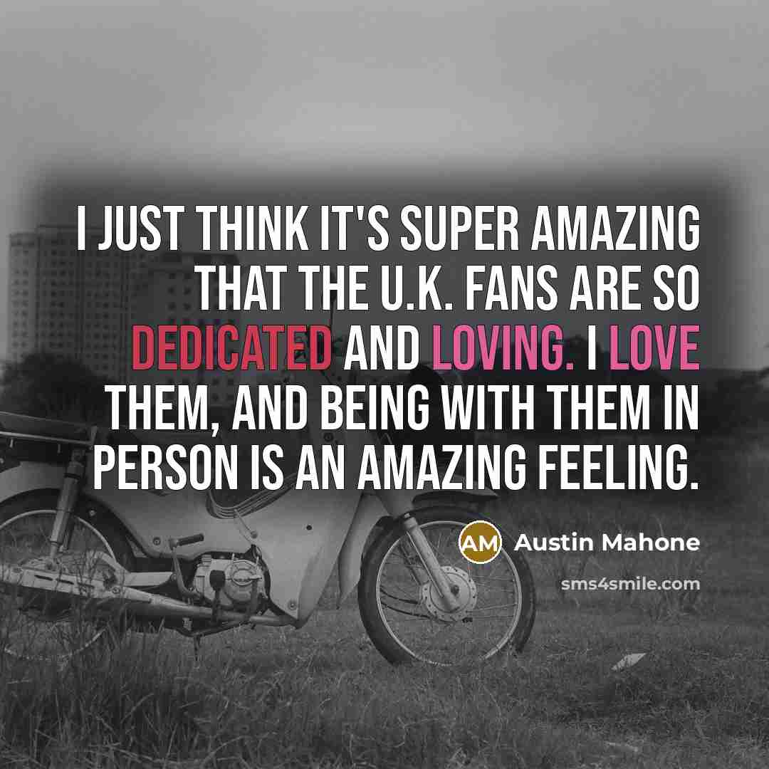 “I just think it's super amazing that the U.K. fans are so dedicated and loving. I love them, and being with them in person is an amazing feeling.” quote by Austin Mahone