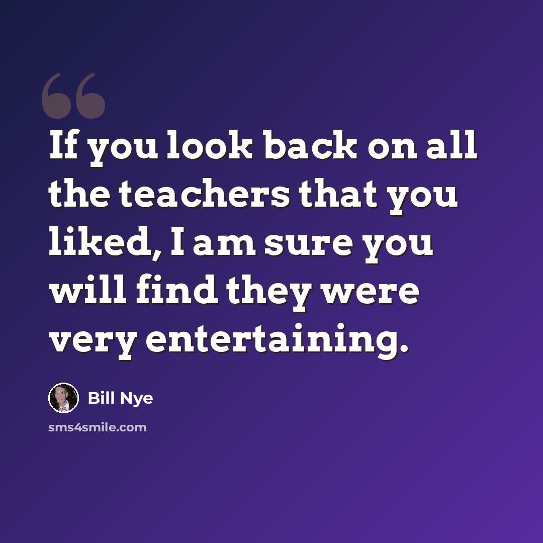 “If you look back on all the teachers that you liked, I am sure you will find they were very entertaining.” quote by Bill Nye