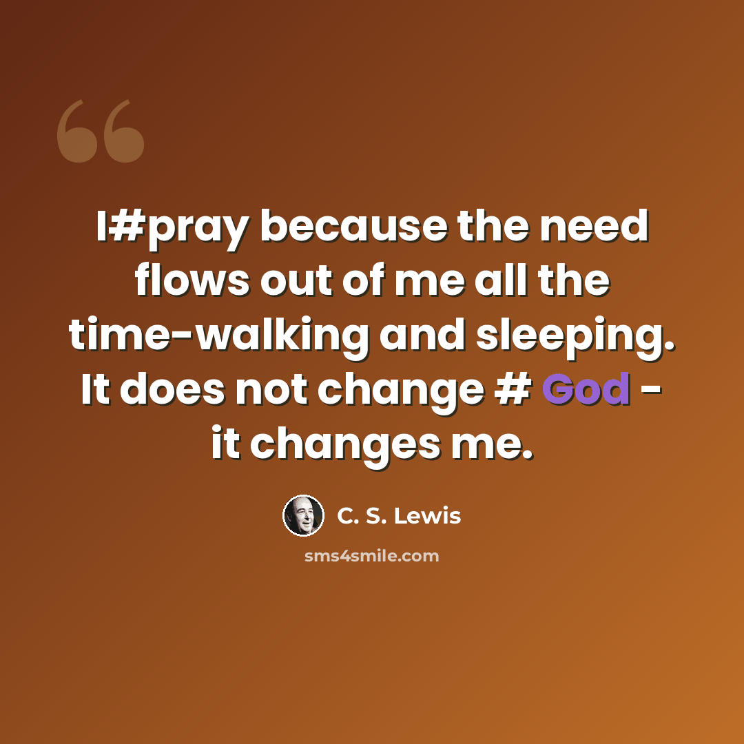 “I#pray because the need flows out of me all the time-walking and sleeping. It does not change # God - it changes me.” quote by C. S. Lewis