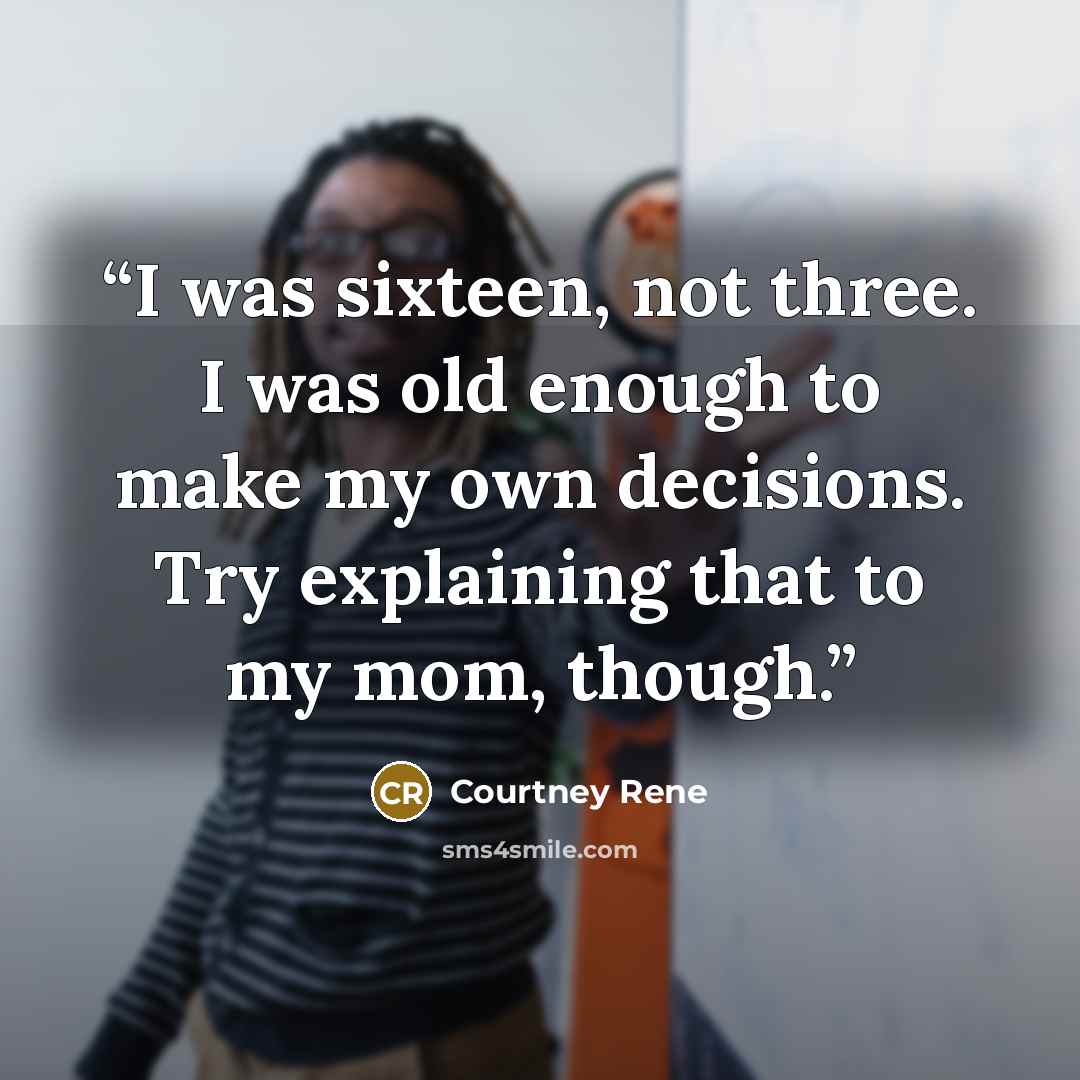 “I was sixteen, not three. I was old enough to make my own decisions. Try explaining that to my mom, though.” quote by Courtney Rene