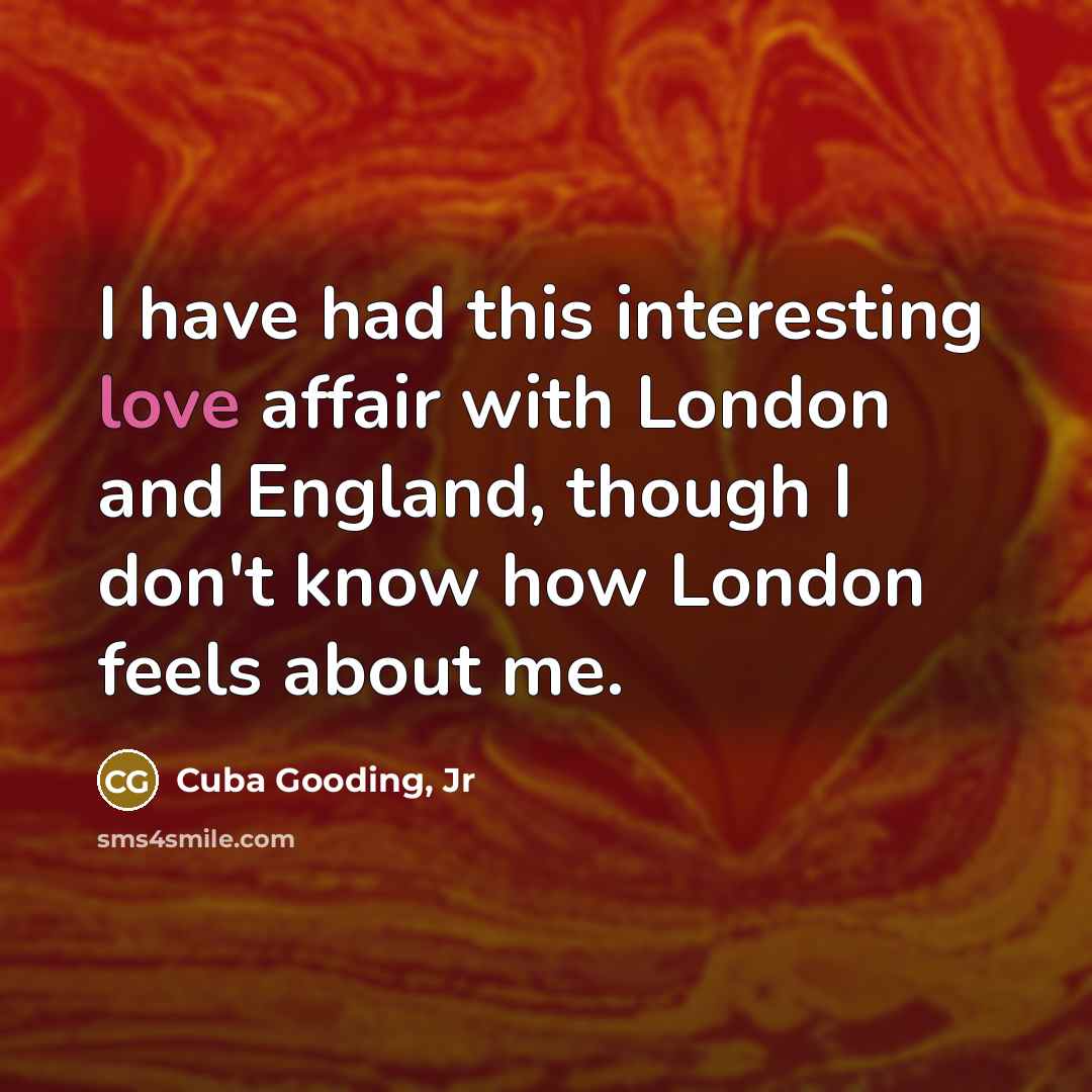 “I have had this interesting love affair with London and England, though I don't know how London feels about me.” quote by Cuba Gooding, Jr