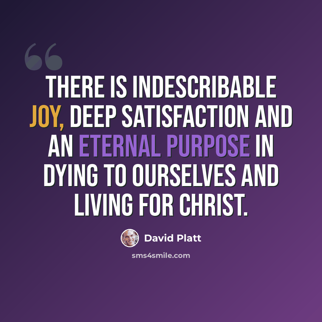 “There is indescribable joy, deep satisfaction and an eternal purpose in dying to ourselves and living for Christ.” quote by David Platt