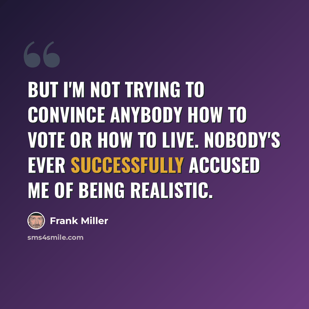 “But I'm not trying to convince anybody how to vote or how to live. Nobody's ever successfully accused me of being realistic.” quote by Frank Miller