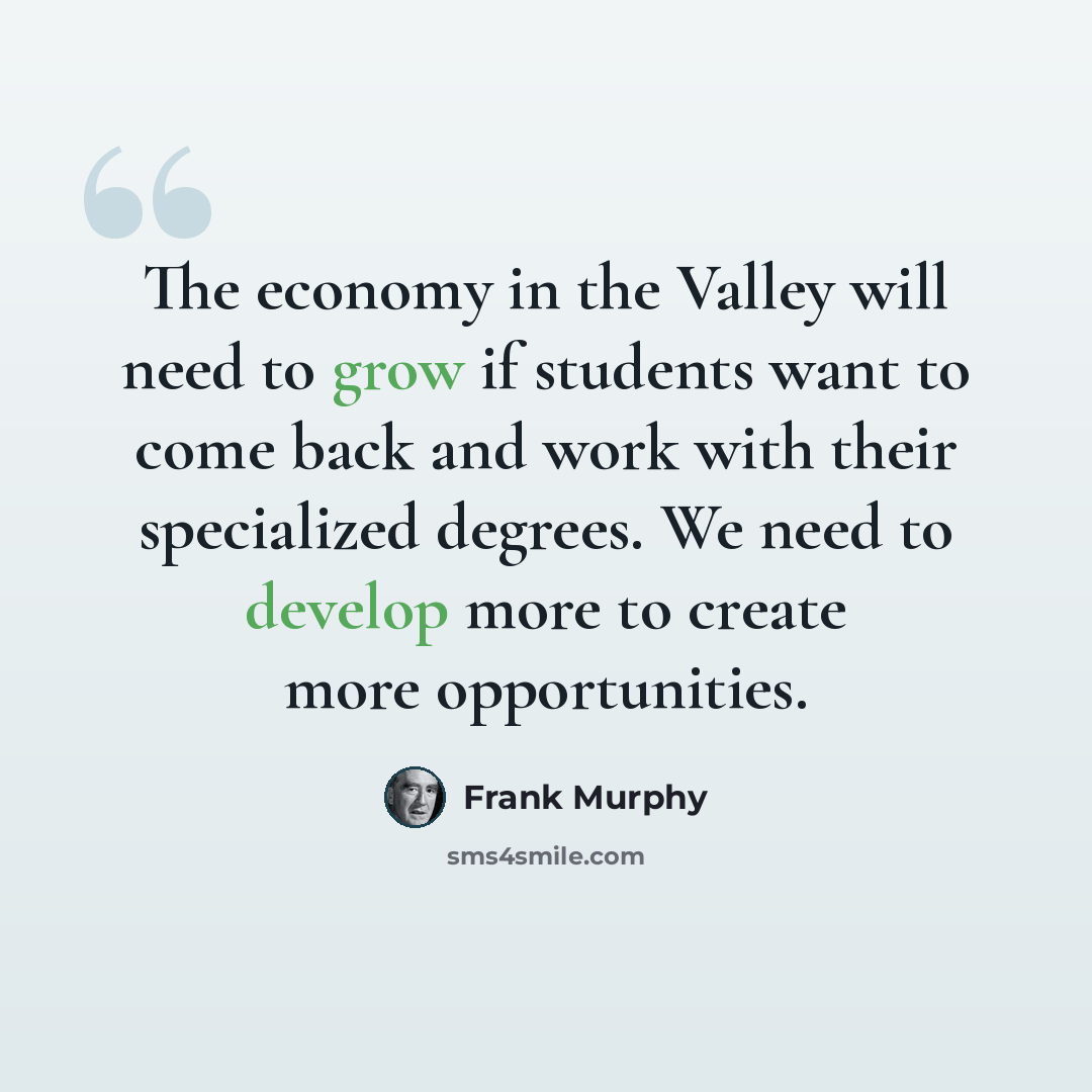 “The economy in the Valley will need to grow if students want to come back and work with their specialized degrees. We need to develop more to create more opportunities.” quote by Frank Murphy