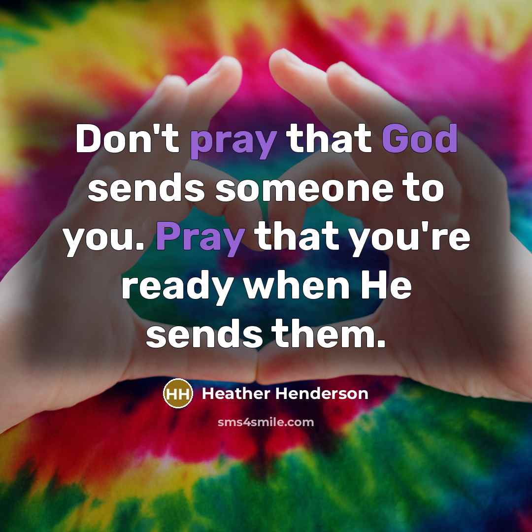 “Don't pray that God sends someone to you. Pray that you're ready when He sends them.” quote by Heather Henderson