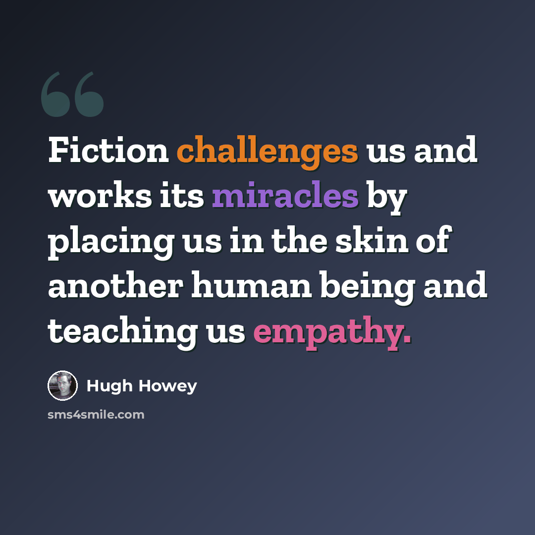 “Fiction challenges us and works its miracles by placing us in the skin of another human being and teaching us empathy.” quote by Hugh Howey